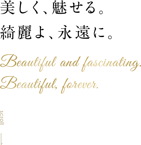 美しく、魅せる。綺麗よ、永遠に。Beautiful and fascinating.Beautiful,forever.