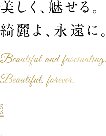 美しく、魅せる。綺麗よ、永遠に。Beautiful and fascinating.Beautiful,forever.