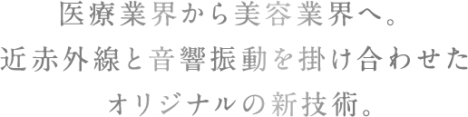 医療業界から美容業界へ。近赤外線と音響振動を掛け合わせたオリジナルの新技術。